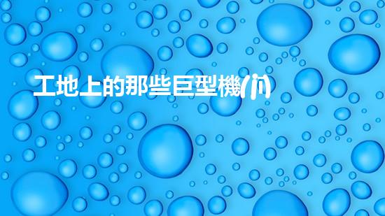 工地上的那些巨型機(jī)械？你都知道嗎！